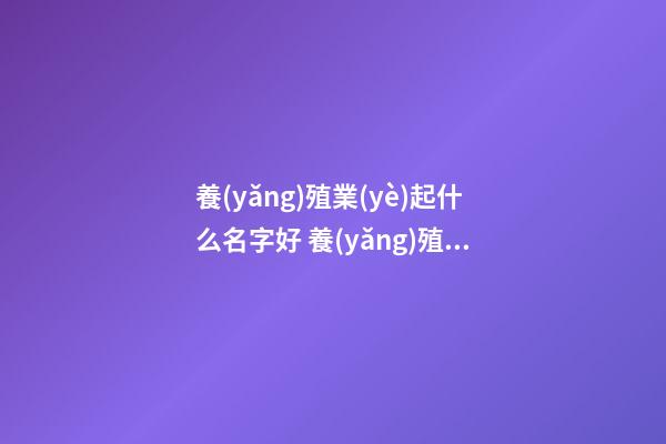 養(yǎng)殖業(yè)起什么名字好 養(yǎng)殖業(yè)起名大全-第1張-公司起名-玄機派